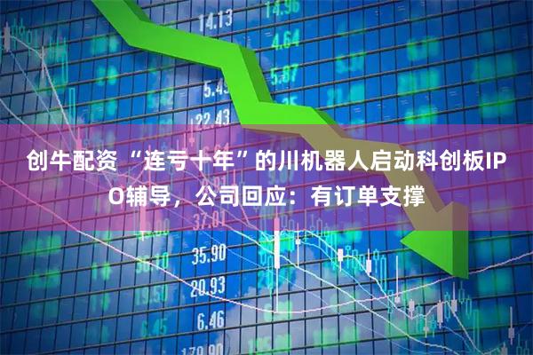 创牛配资 “连亏十年”的川机器人启动科创板IPO辅导，公司回应：有订单支撑