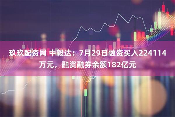 玖玖配资网 中毅达：7月29日融资买入224114万元，融资融券余额182亿元