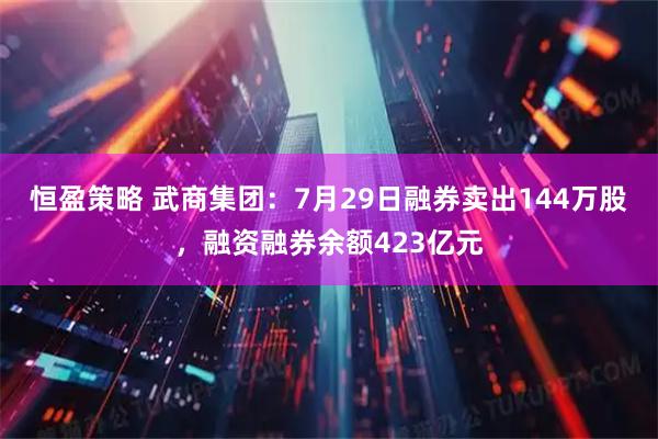恒盈策略 武商集团：7月29日融券卖出144万股，融资融券余额423亿元