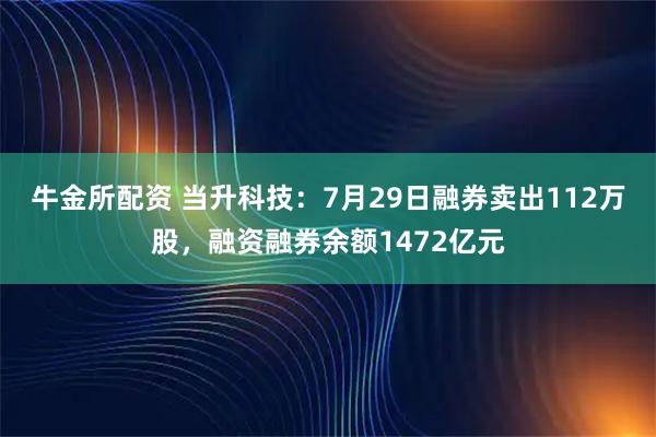 牛金所配资 当升科技：7月29日融券卖出112万股，融资融券余额1472亿元