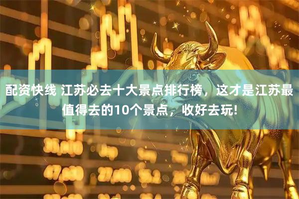 配资快线 江苏必去十大景点排行榜，这才是江苏最值得去的10个景点，收好去玩!