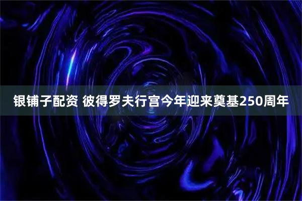 银铺子配资 彼得罗夫行宫今年迎来奠基250周年