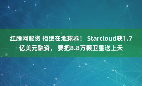 红腾网配资 拒绝在地球卷！ Starcloud获1.7亿美元融资， 要把8.8万颗卫星送上天