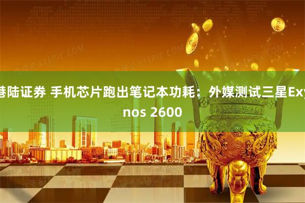 港陆证券 手机芯片跑出笔记本功耗：外媒测试三星Exynos 2600