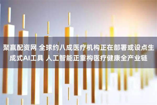 聚赢配资网 全球约八成医疗机构正在部署或设点生成式AI工具 人工智能正重构医疗健康全产业链