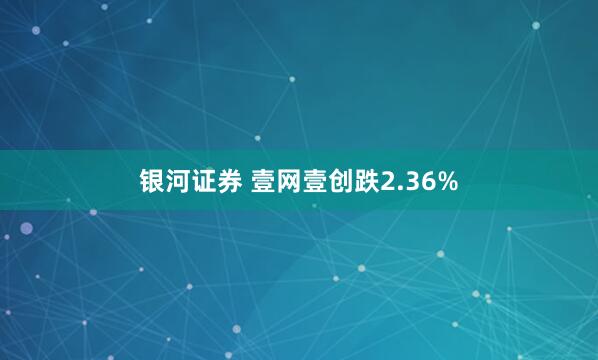 银河证券 壹网壹创跌2.36%