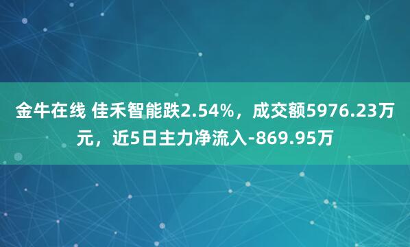 金牛在线 佳禾智能跌2.54%，成交额5976.23万元，近5日主力净流入-869.95万