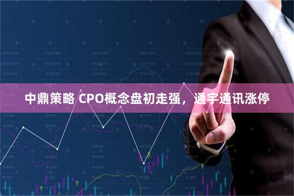 中鼎策略 CPO概念盘初走强，通宇通讯涨停