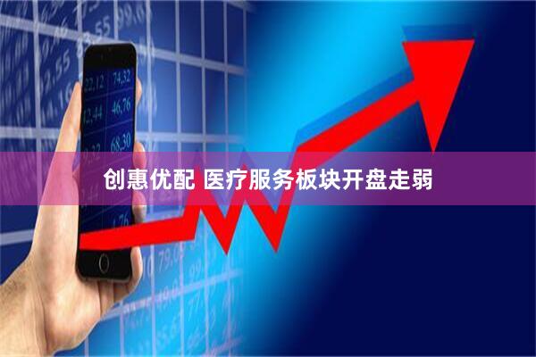 创惠优配 医疗服务板块开盘走弱