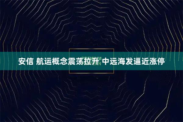 安信 航运概念震荡拉升 中远海发逼近涨停