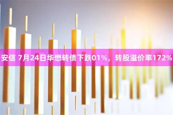安信 7月24日华懋转债下跌01%，转股溢价率172%