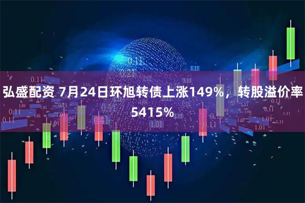 弘盛配资 7月24日环旭转债上涨149%，转股溢价率5415%