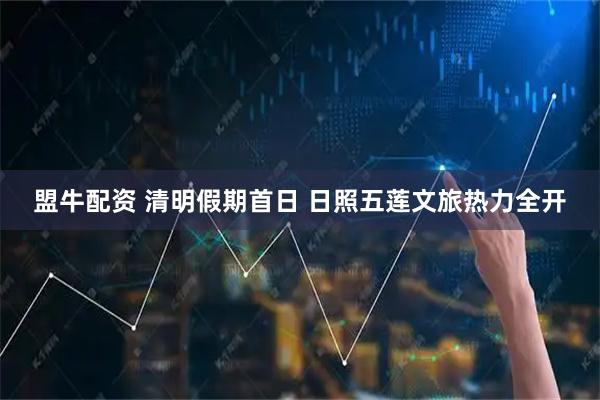 盟牛配资 清明假期首日 日照五莲文旅热力全开