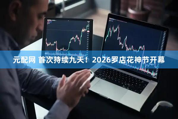 元配网 首次持续九天！2026罗店花神节开幕