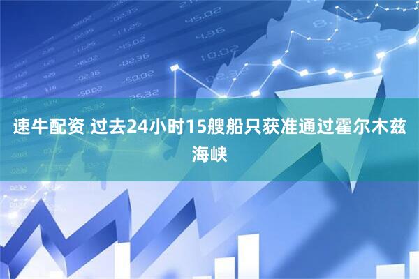 速牛配资 过去24小时15艘船只获准通过霍尔木兹海峡