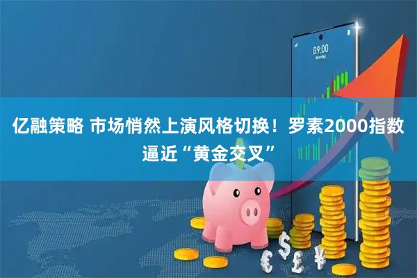亿融策略 市场悄然上演风格切换！罗素2000指数逼近“黄金交叉”