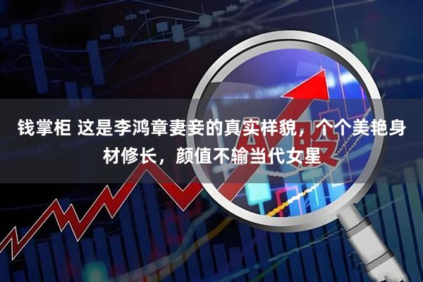 钱掌柜 这是李鸿章妻妾的真实样貌，个个美艳身材修长，颜值不输当代女星