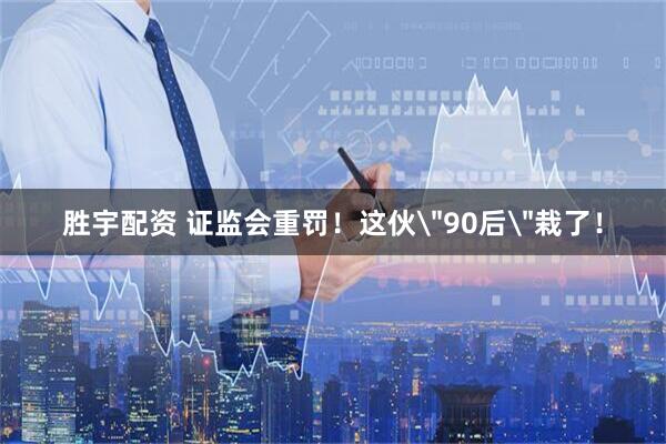 胜宇配资 证监会重罚！这伙＂90后＂栽了！