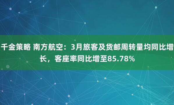 千金策略 南方航空：3月旅客及货邮周转量均同比增长，客座率同比增至85.78%
