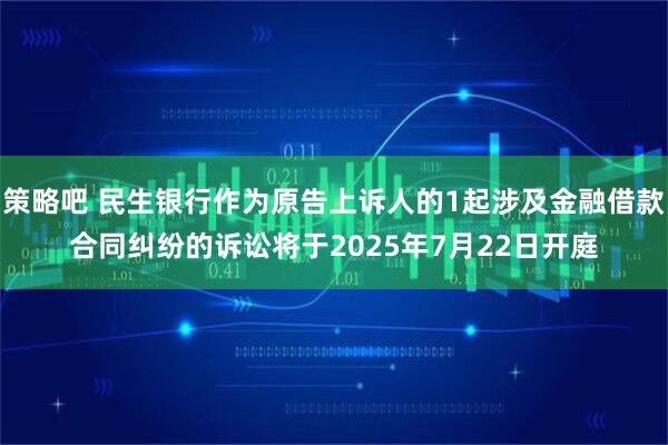 策略吧 民生银行作为原告上诉人的1起涉及金融借款合同纠纷的诉讼将于2025年7月22日开庭