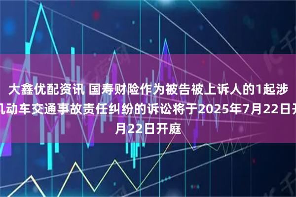 大鑫优配资讯 国寿财险作为被告被上诉人的1起涉及机动车交通事故责任纠纷的诉讼将于2025年7月22日开庭